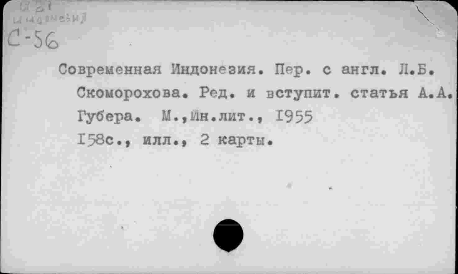 ﻿Современная Индонезия. Пер. с англ. Л.Б. Скоморохова. Ред. и вступит, статья А.А Губера. М.,Ин.лит., 1955 158с., илл., 2 карты.